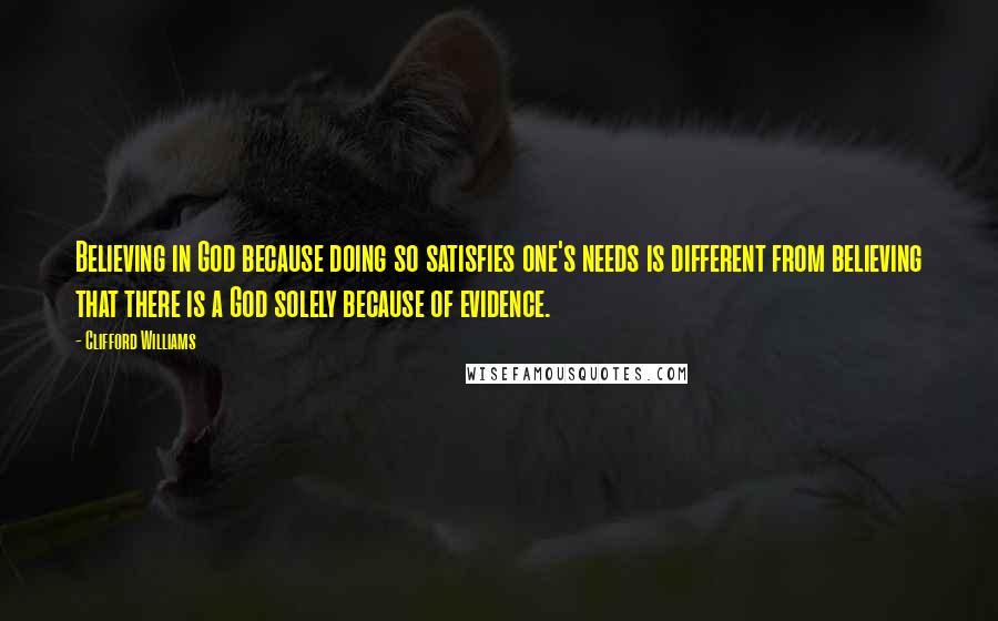 Clifford Williams Quotes: Believing in God because doing so satisfies one's needs is different from believing that there is a God solely because of evidence.