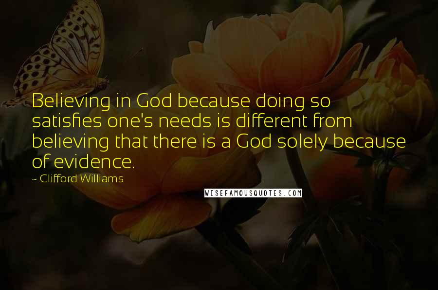 Clifford Williams Quotes: Believing in God because doing so satisfies one's needs is different from believing that there is a God solely because of evidence.