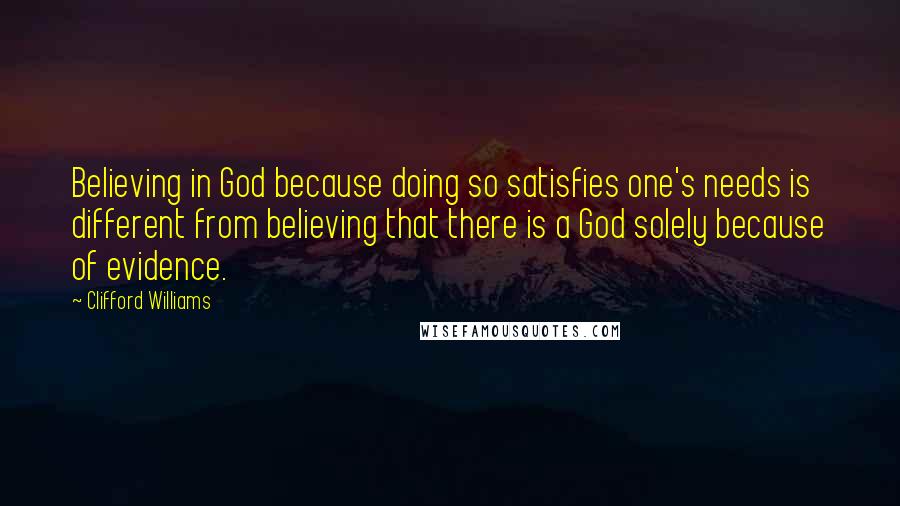 Clifford Williams Quotes: Believing in God because doing so satisfies one's needs is different from believing that there is a God solely because of evidence.