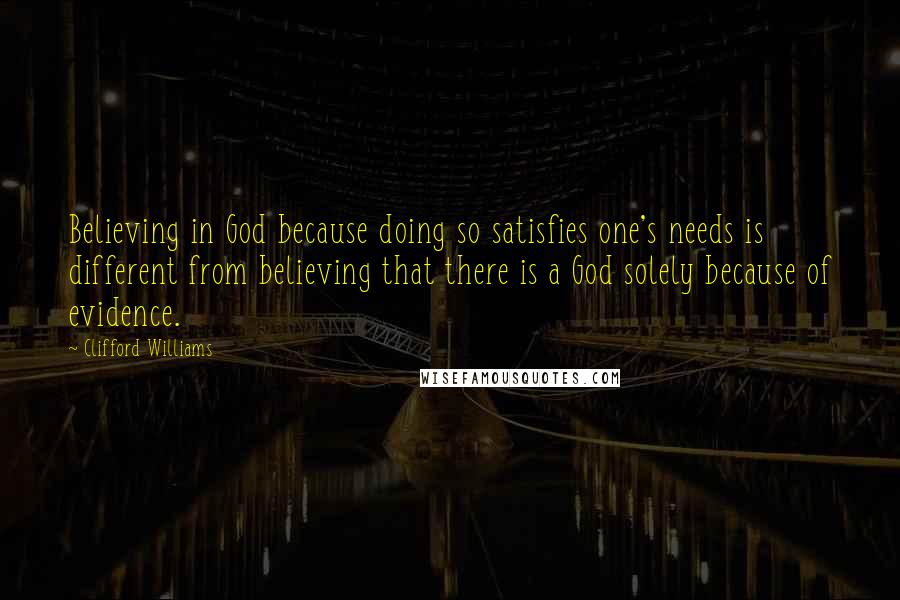 Clifford Williams Quotes: Believing in God because doing so satisfies one's needs is different from believing that there is a God solely because of evidence.