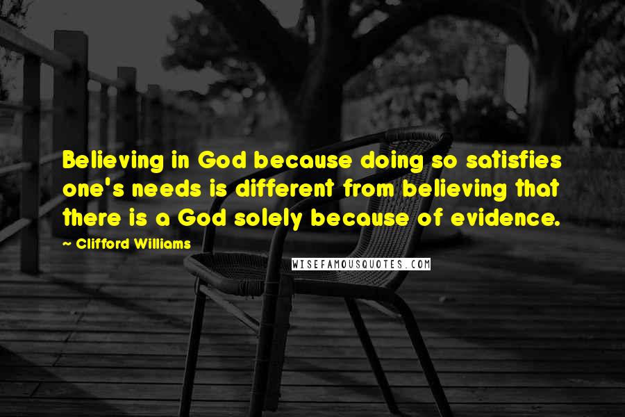 Clifford Williams Quotes: Believing in God because doing so satisfies one's needs is different from believing that there is a God solely because of evidence.