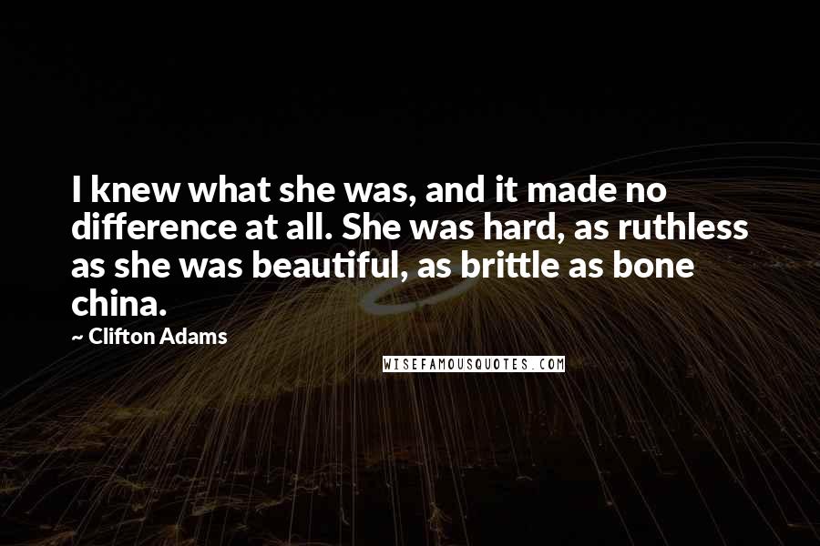 Clifton Adams Quotes: I knew what she was, and it made no difference at all. She was hard, as ruthless as she was beautiful, as brittle as bone china.