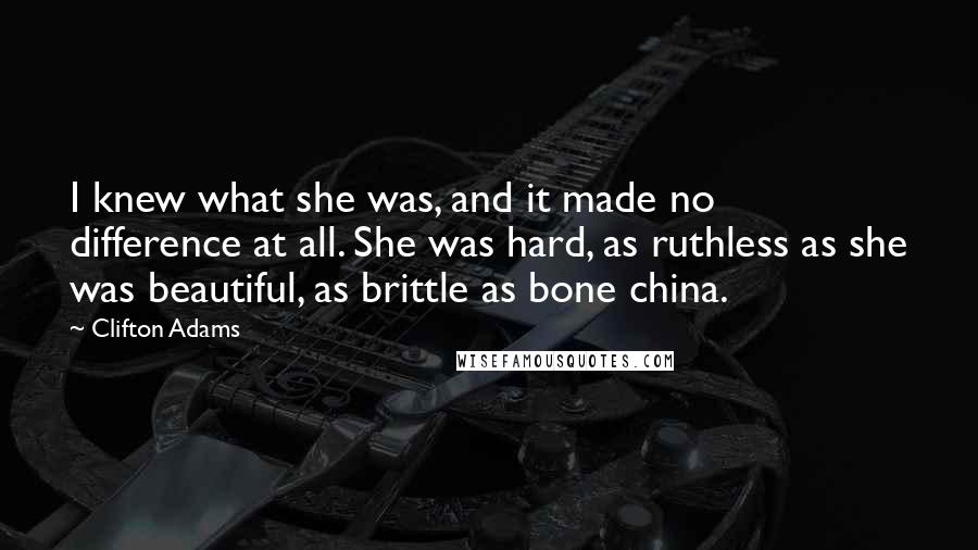 Clifton Adams Quotes: I knew what she was, and it made no difference at all. She was hard, as ruthless as she was beautiful, as brittle as bone china.