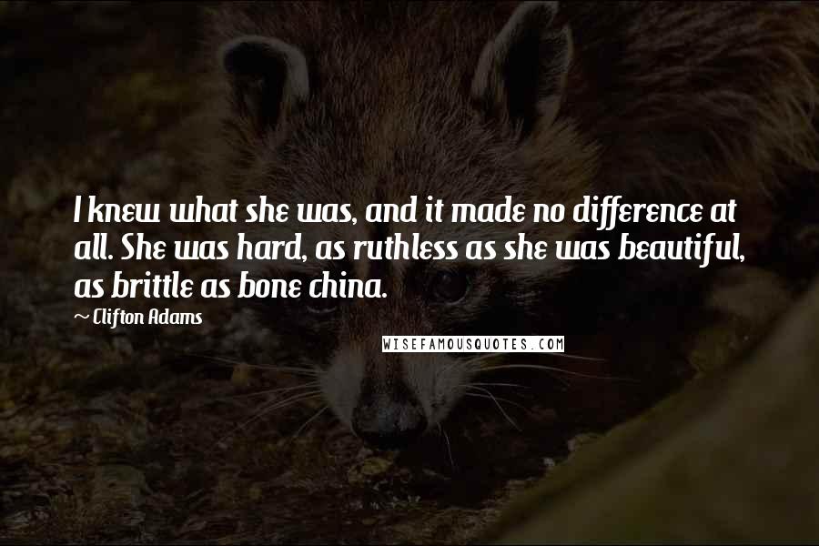 Clifton Adams Quotes: I knew what she was, and it made no difference at all. She was hard, as ruthless as she was beautiful, as brittle as bone china.