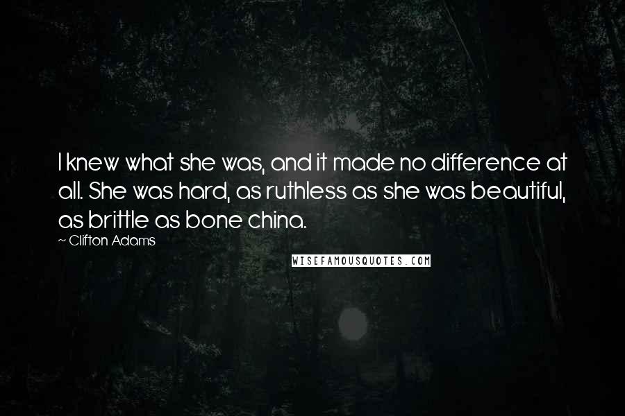 Clifton Adams Quotes: I knew what she was, and it made no difference at all. She was hard, as ruthless as she was beautiful, as brittle as bone china.
