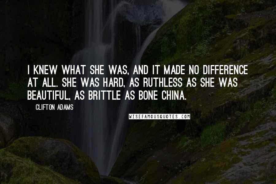 Clifton Adams Quotes: I knew what she was, and it made no difference at all. She was hard, as ruthless as she was beautiful, as brittle as bone china.