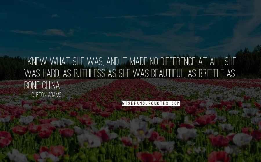 Clifton Adams Quotes: I knew what she was, and it made no difference at all. She was hard, as ruthless as she was beautiful, as brittle as bone china.