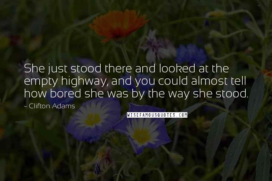 Clifton Adams Quotes: She just stood there and looked at the empty highway, and you could almost tell how bored she was by the way she stood.