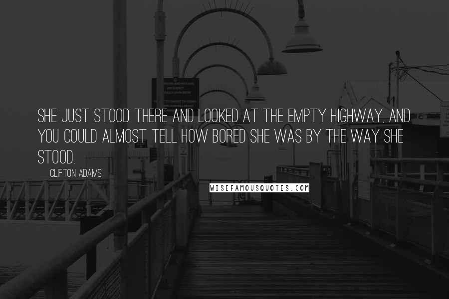 Clifton Adams Quotes: She just stood there and looked at the empty highway, and you could almost tell how bored she was by the way she stood.