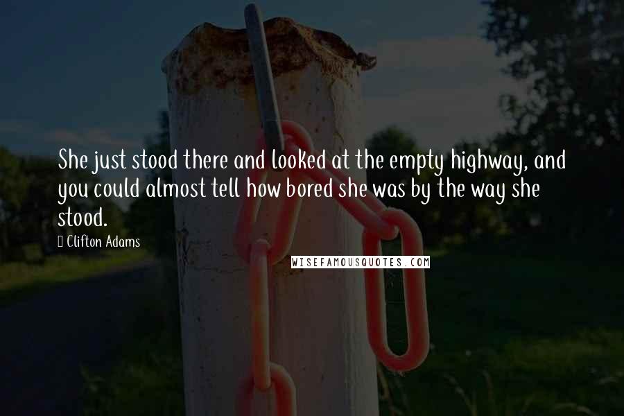 Clifton Adams Quotes: She just stood there and looked at the empty highway, and you could almost tell how bored she was by the way she stood.