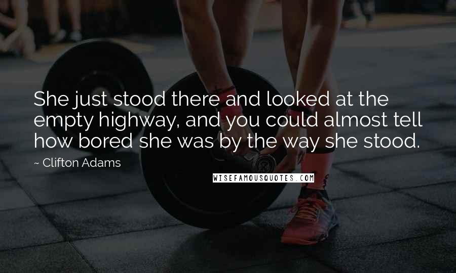 Clifton Adams Quotes: She just stood there and looked at the empty highway, and you could almost tell how bored she was by the way she stood.