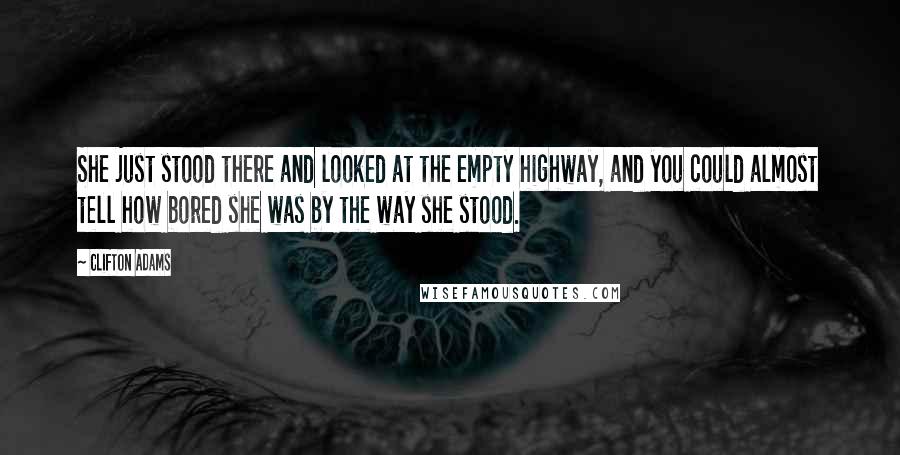 Clifton Adams Quotes: She just stood there and looked at the empty highway, and you could almost tell how bored she was by the way she stood.