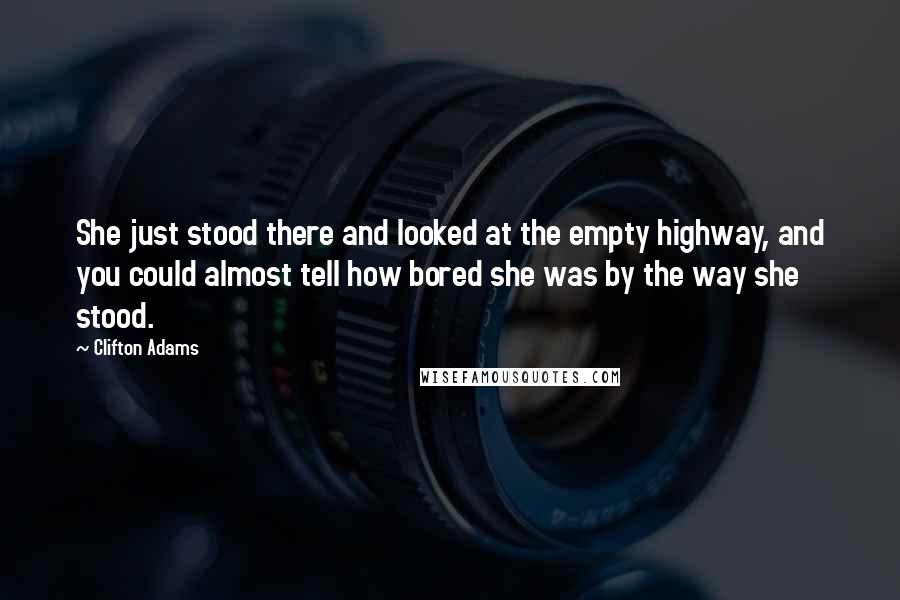 Clifton Adams Quotes: She just stood there and looked at the empty highway, and you could almost tell how bored she was by the way she stood.