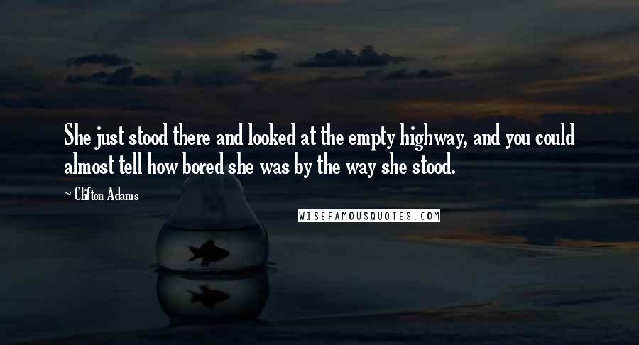 Clifton Adams Quotes: She just stood there and looked at the empty highway, and you could almost tell how bored she was by the way she stood.