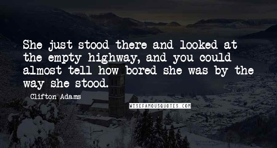 Clifton Adams Quotes: She just stood there and looked at the empty highway, and you could almost tell how bored she was by the way she stood.