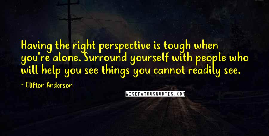 Clifton Anderson Quotes: Having the right perspective is tough when you're alone. Surround yourself with people who will help you see things you cannot readily see.