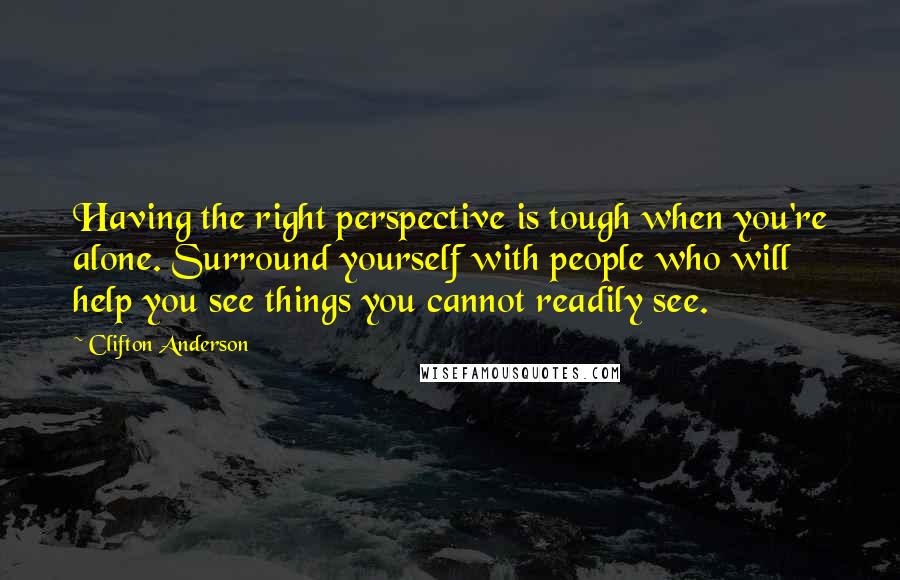 Clifton Anderson Quotes: Having the right perspective is tough when you're alone. Surround yourself with people who will help you see things you cannot readily see.