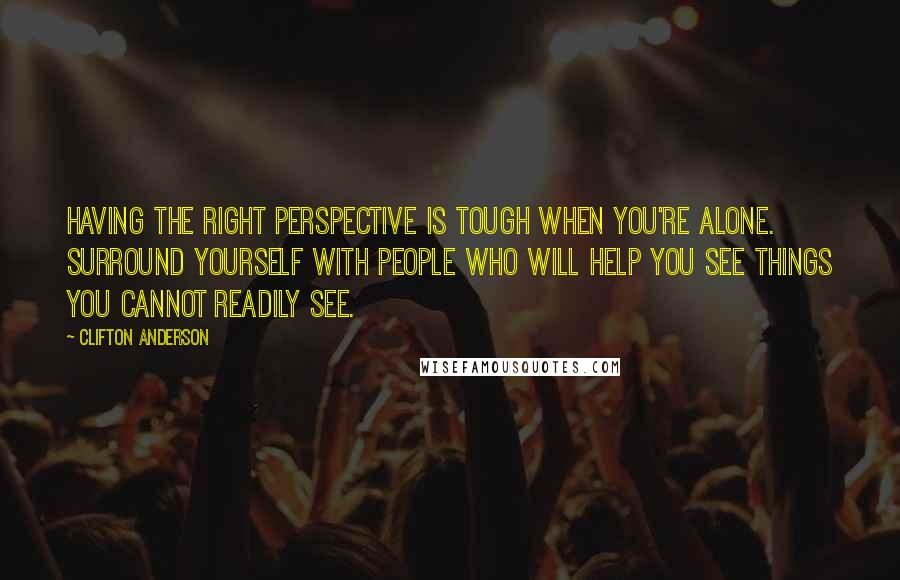 Clifton Anderson Quotes: Having the right perspective is tough when you're alone. Surround yourself with people who will help you see things you cannot readily see.