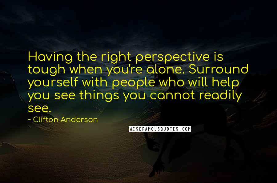 Clifton Anderson Quotes: Having the right perspective is tough when you're alone. Surround yourself with people who will help you see things you cannot readily see.