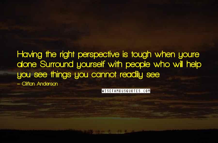 Clifton Anderson Quotes: Having the right perspective is tough when you're alone. Surround yourself with people who will help you see things you cannot readily see.