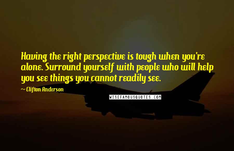 Clifton Anderson Quotes: Having the right perspective is tough when you're alone. Surround yourself with people who will help you see things you cannot readily see.