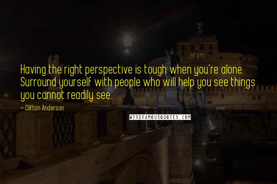 Clifton Anderson Quotes: Having the right perspective is tough when you're alone. Surround yourself with people who will help you see things you cannot readily see.