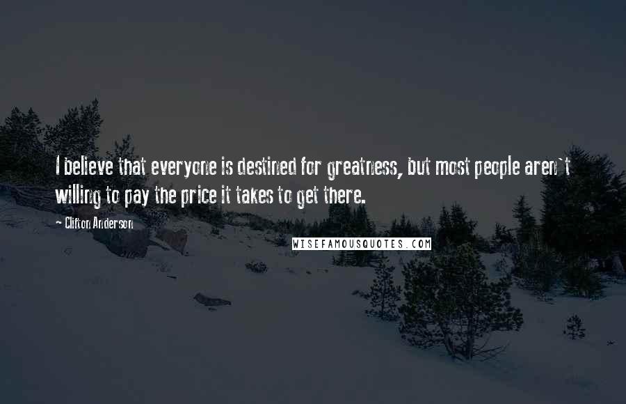 Clifton Anderson Quotes: I believe that everyone is destined for greatness, but most people aren't willing to pay the price it takes to get there.