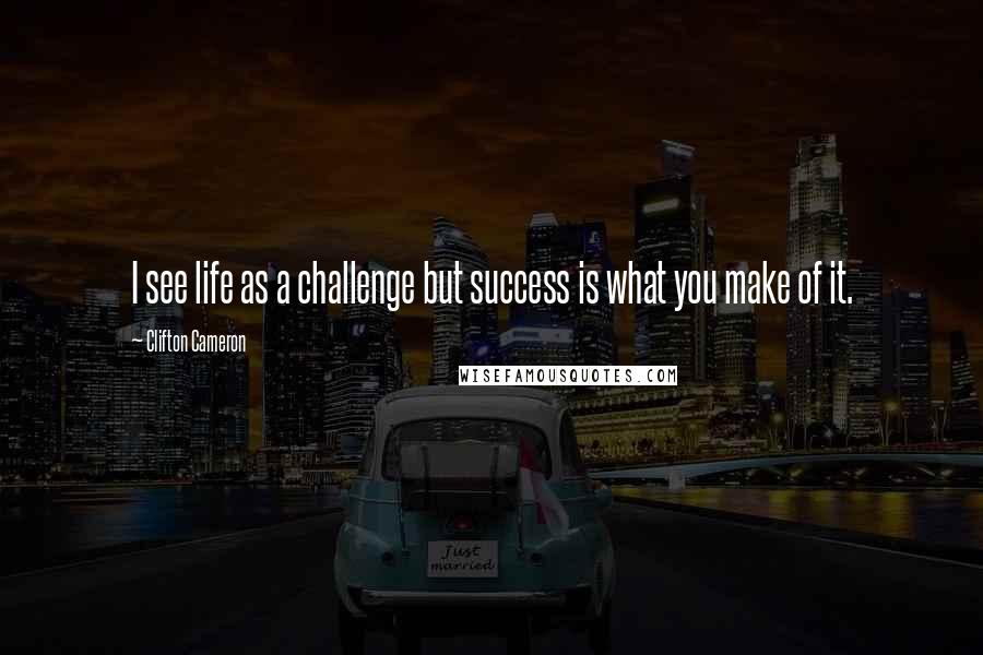 Clifton Cameron Quotes: I see life as a challenge but success is what you make of it.