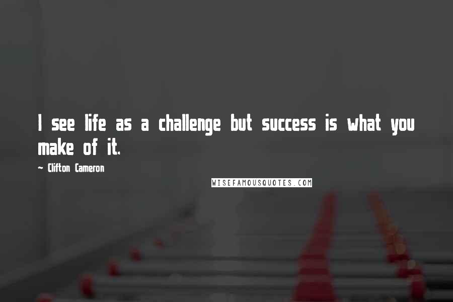 Clifton Cameron Quotes: I see life as a challenge but success is what you make of it.