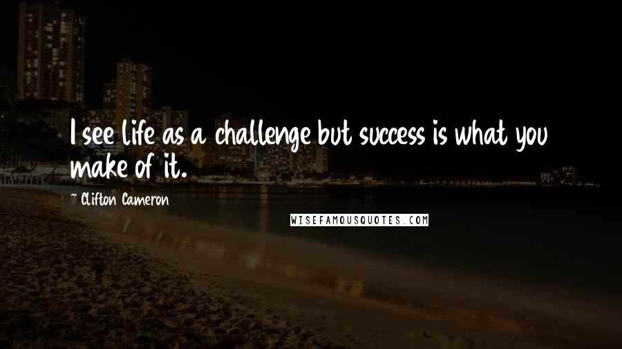 Clifton Cameron Quotes: I see life as a challenge but success is what you make of it.