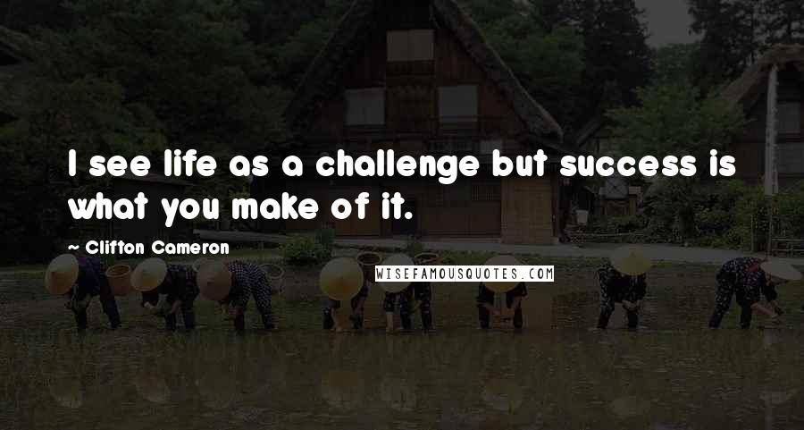 Clifton Cameron Quotes: I see life as a challenge but success is what you make of it.