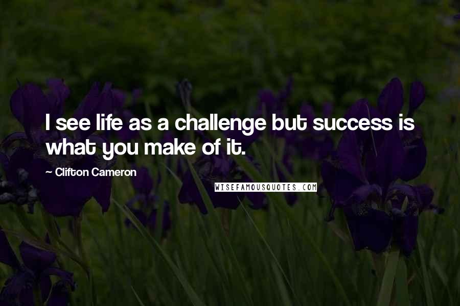 Clifton Cameron Quotes: I see life as a challenge but success is what you make of it.
