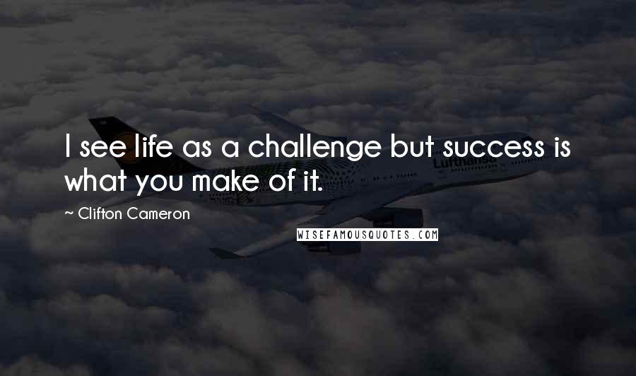 Clifton Cameron Quotes: I see life as a challenge but success is what you make of it.