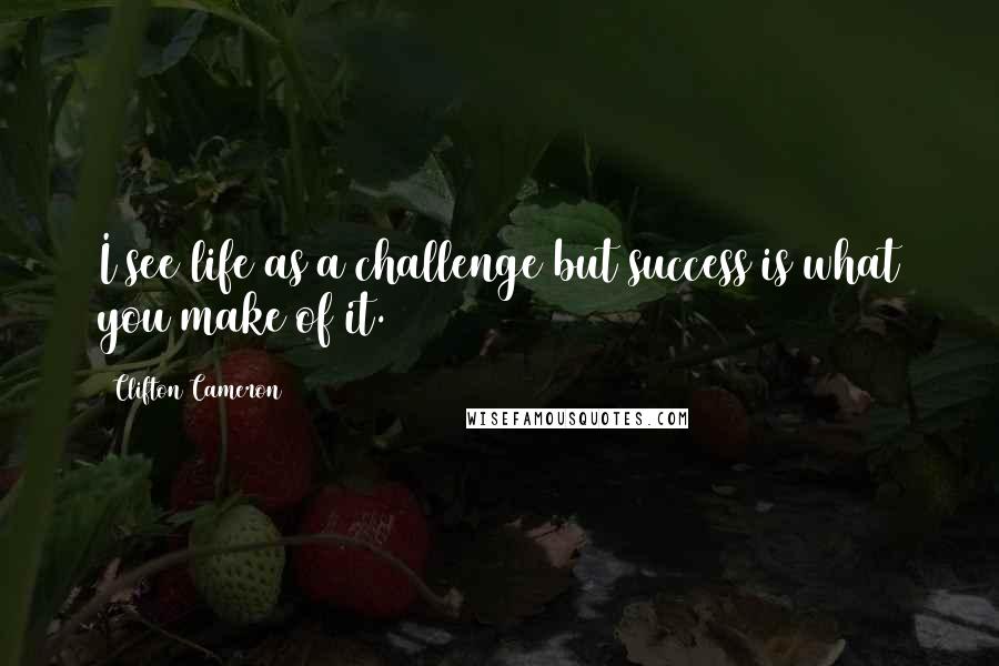 Clifton Cameron Quotes: I see life as a challenge but success is what you make of it.