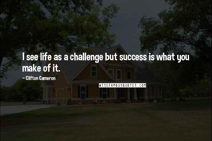 Clifton Cameron Quotes: I see life as a challenge but success is what you make of it.