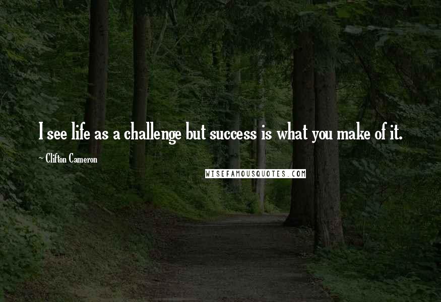 Clifton Cameron Quotes: I see life as a challenge but success is what you make of it.