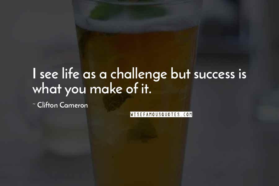 Clifton Cameron Quotes: I see life as a challenge but success is what you make of it.