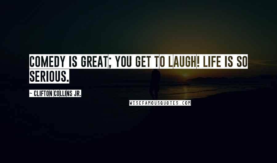 Clifton Collins Jr. Quotes: Comedy is great; you get to laugh! Life is so serious.