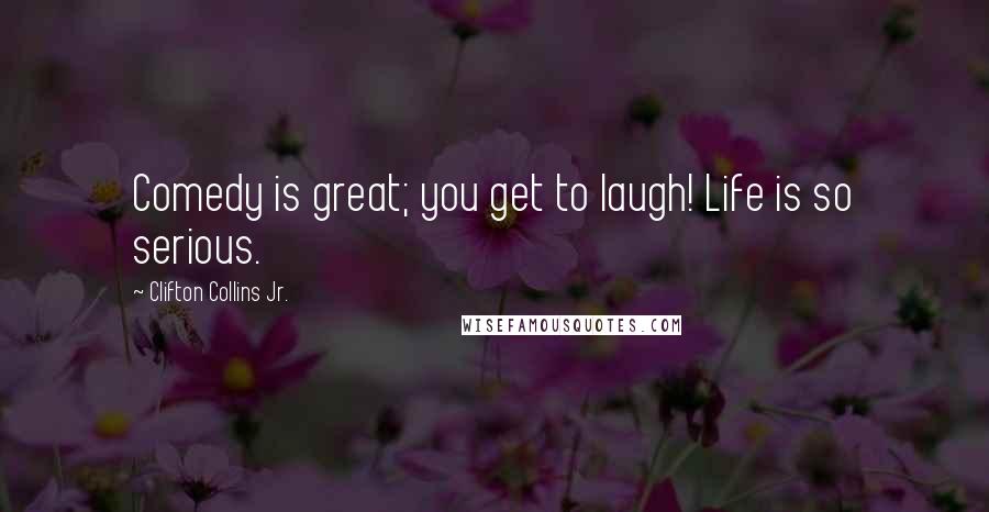 Clifton Collins Jr. Quotes: Comedy is great; you get to laugh! Life is so serious.