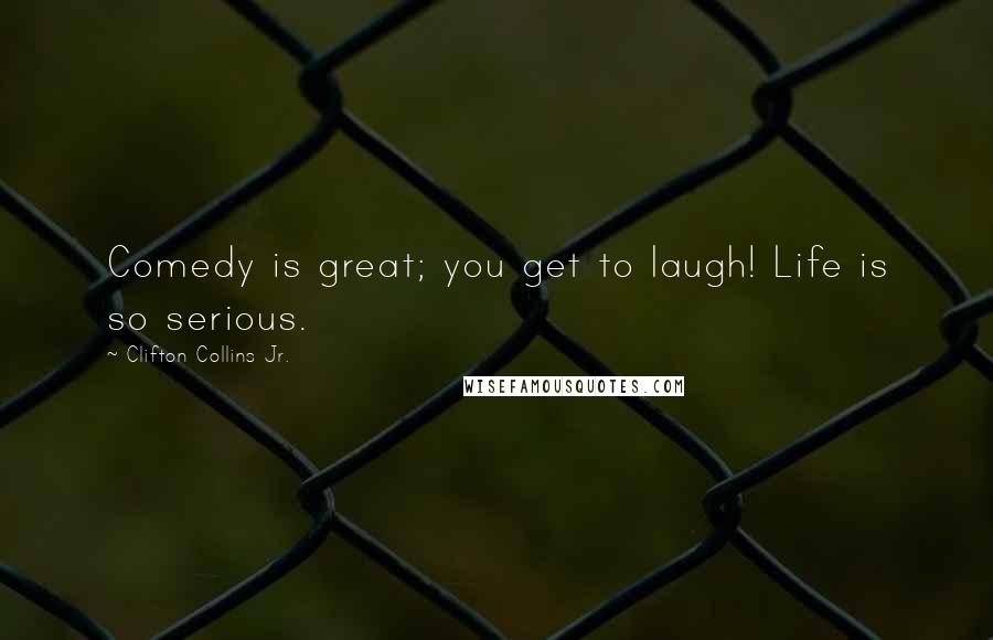 Clifton Collins Jr. Quotes: Comedy is great; you get to laugh! Life is so serious.