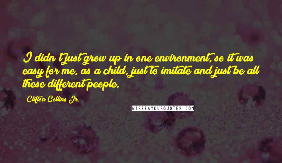 Clifton Collins Jr. Quotes: I didn't just grow up in one environment, so it was easy for me, as a child, just to imitate and just be all these different people.