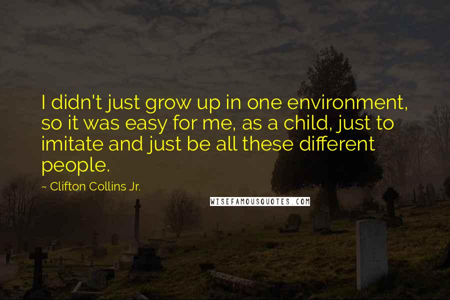 Clifton Collins Jr. Quotes: I didn't just grow up in one environment, so it was easy for me, as a child, just to imitate and just be all these different people.
