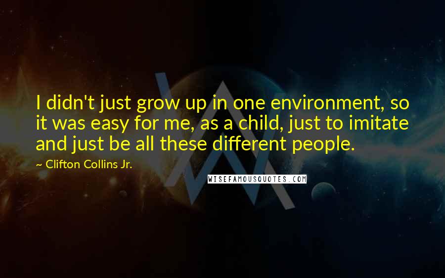 Clifton Collins Jr. Quotes: I didn't just grow up in one environment, so it was easy for me, as a child, just to imitate and just be all these different people.