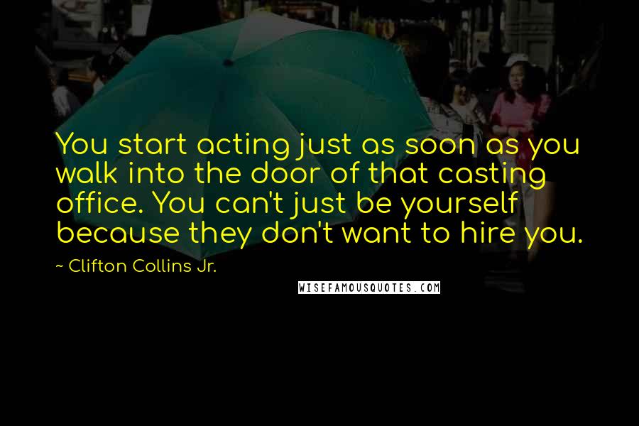 Clifton Collins Jr. Quotes: You start acting just as soon as you walk into the door of that casting office. You can't just be yourself because they don't want to hire you.