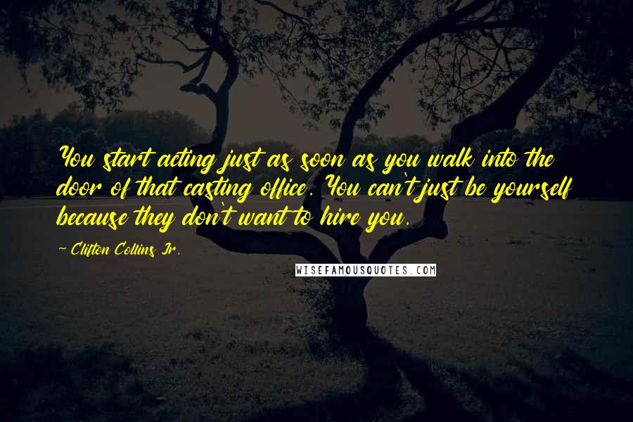 Clifton Collins Jr. Quotes: You start acting just as soon as you walk into the door of that casting office. You can't just be yourself because they don't want to hire you.