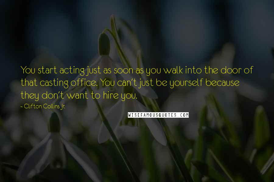 Clifton Collins Jr. Quotes: You start acting just as soon as you walk into the door of that casting office. You can't just be yourself because they don't want to hire you.