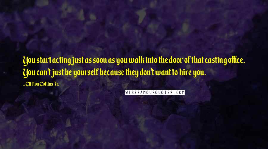 Clifton Collins Jr. Quotes: You start acting just as soon as you walk into the door of that casting office. You can't just be yourself because they don't want to hire you.