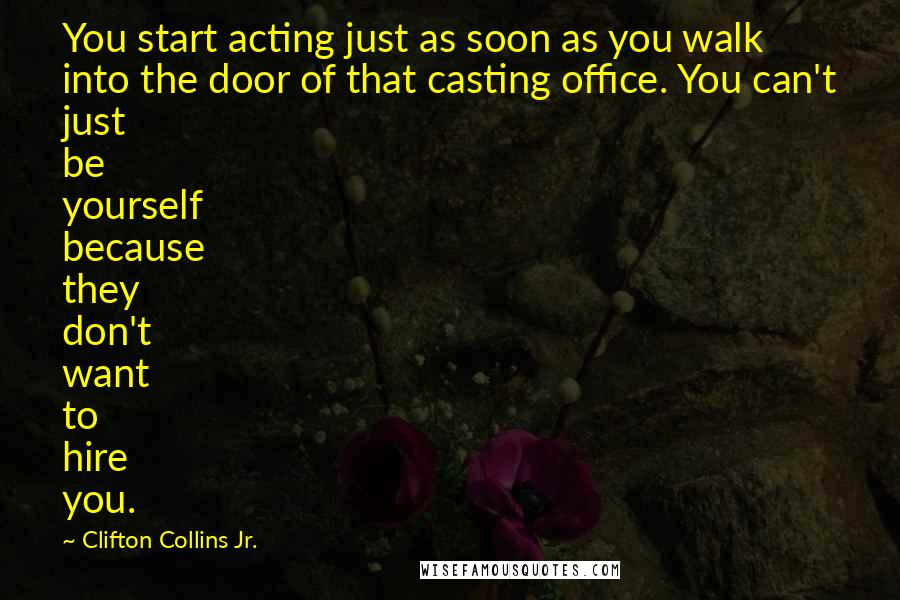 Clifton Collins Jr. Quotes: You start acting just as soon as you walk into the door of that casting office. You can't just be yourself because they don't want to hire you.