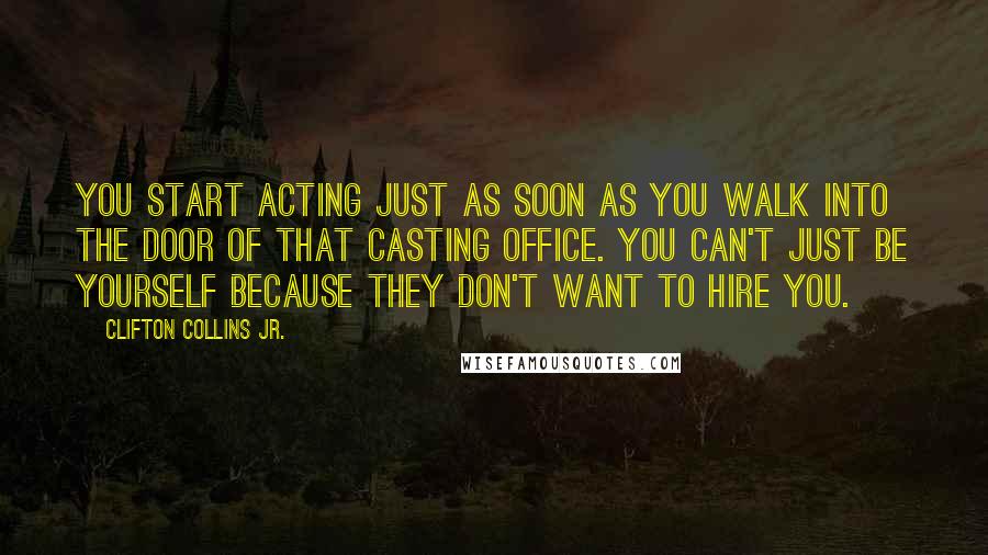 Clifton Collins Jr. Quotes: You start acting just as soon as you walk into the door of that casting office. You can't just be yourself because they don't want to hire you.