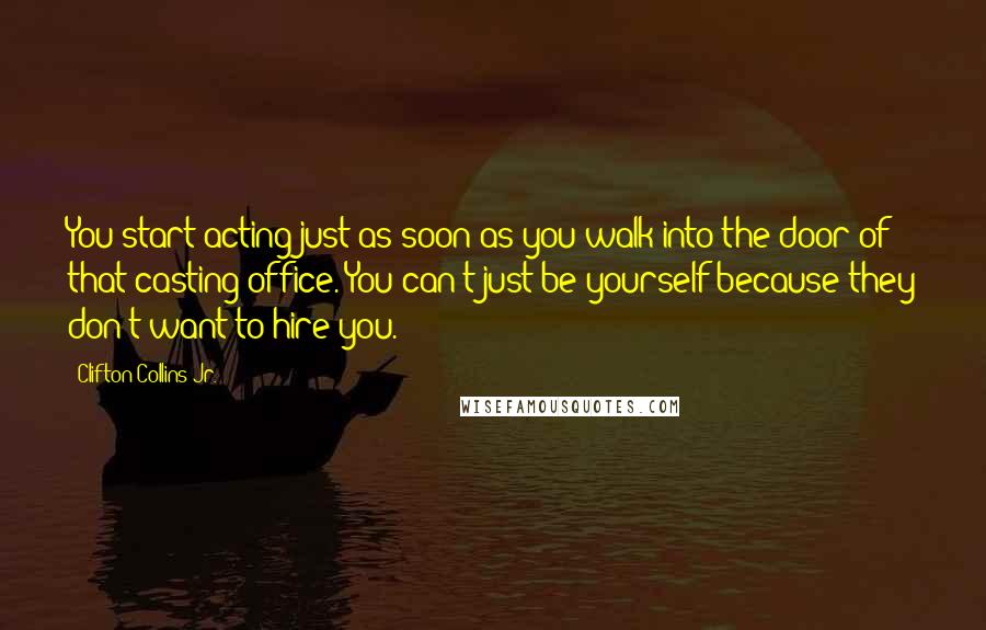 Clifton Collins Jr. Quotes: You start acting just as soon as you walk into the door of that casting office. You can't just be yourself because they don't want to hire you.